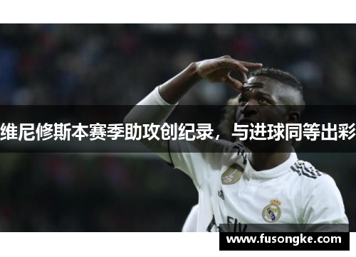 维尼修斯本赛季助攻创纪录，与进球同等出彩