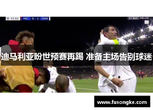 迪马利亚盼世预赛再踢 准备主场告别球迷